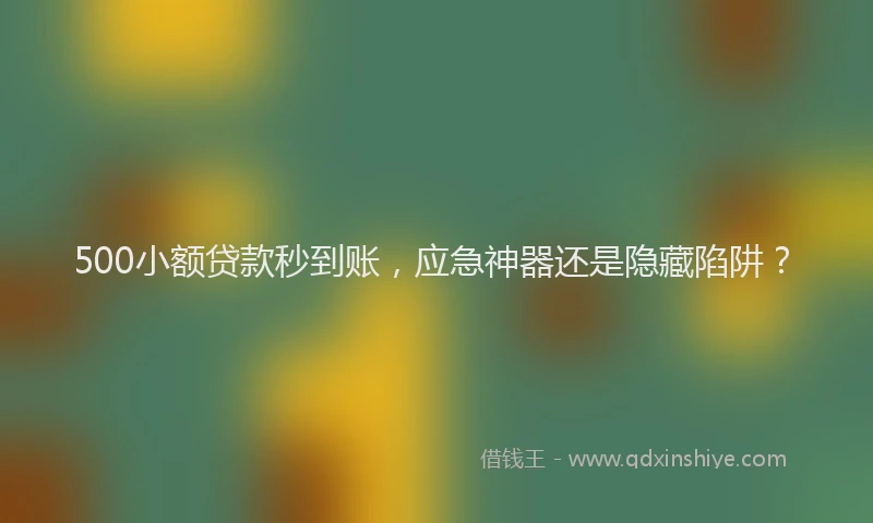 500小额贷款秒到账，应急神器还是隐藏陷阱？