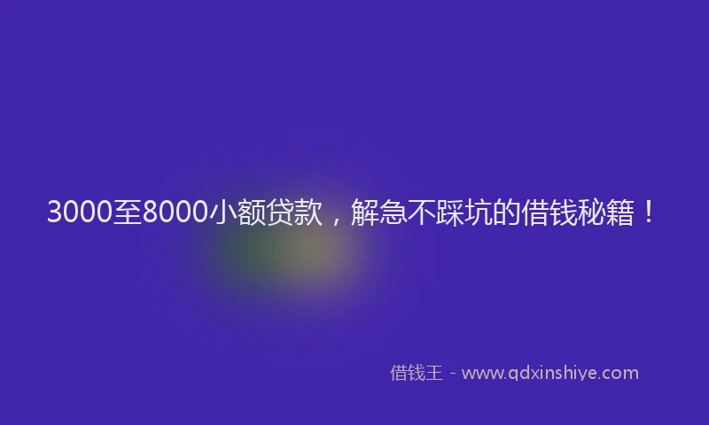 3000至8000小额贷款，解急不踩坑的借钱秘籍！