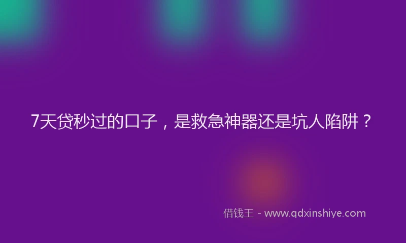 7天贷秒过的口子，是救急神器还是坑人陷阱？
