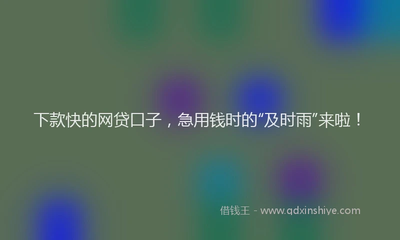 下款快的网贷口子，急用钱时的“及时雨”来啦！