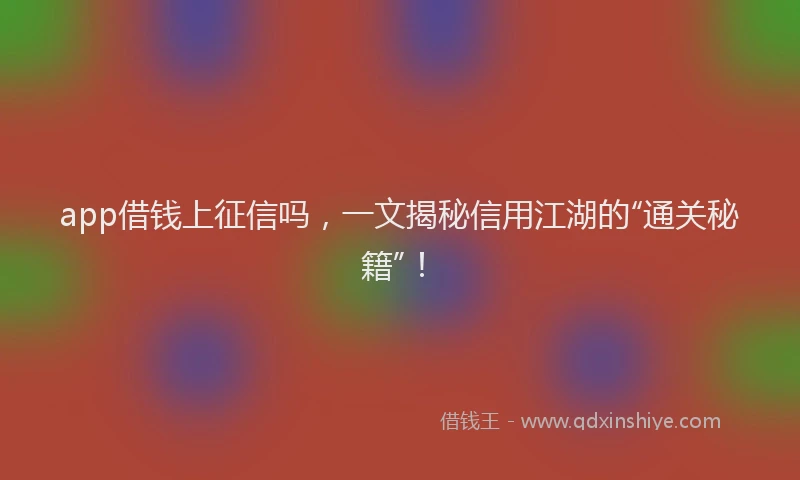 app借钱上征信吗，一文揭秘信用江湖的“通关秘籍”！