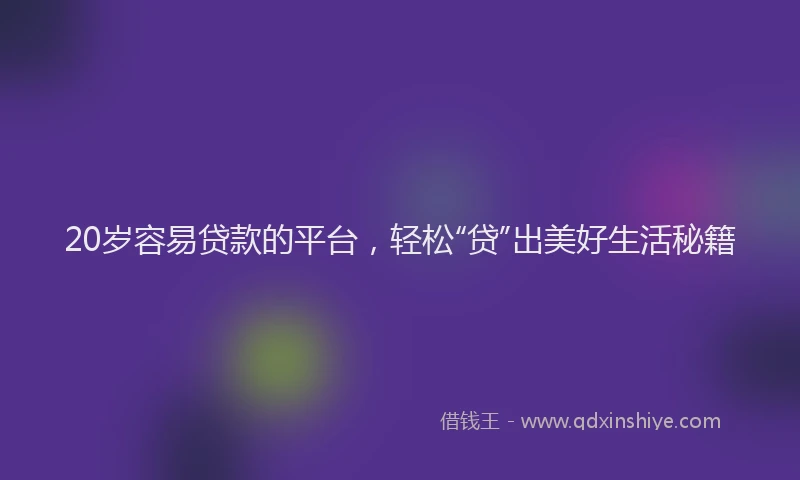 20岁容易贷款的平台，轻松“贷”出美好生活秘籍