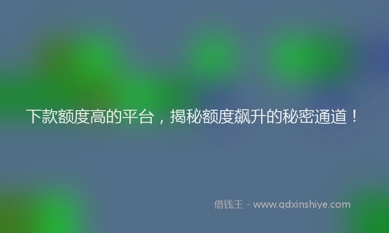 下款额度高的平台，揭秘额度飙升的秘密通道！