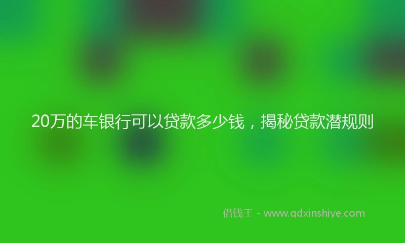20万的车银行可以贷款多少钱,揭秘贷款潜规则