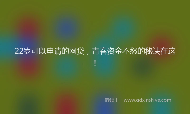 22岁可以申请的网贷，青春资金不愁的秘诀在这！