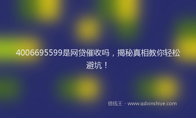 4006695599是网贷催收吗，揭秘真相教你轻松避坑！