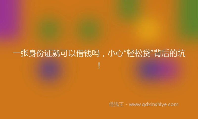 一张身份证就可以借钱吗，小心“轻松贷”背后的坑！