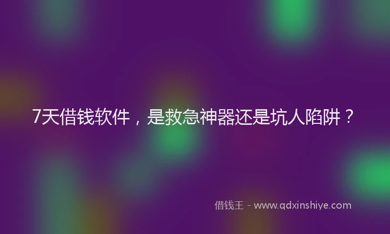 7天借钱软件，是救急神器还是坑人陷阱？