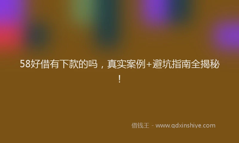 58好借有下款的吗，真实案例+避坑指南全揭秘！