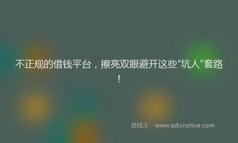 不正规的借钱平台，擦亮双眼避开这些“坑人”套路！