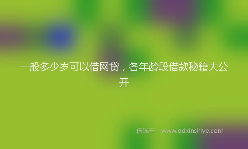 一般多少岁可以借网贷，各年龄段借款秘籍大公开