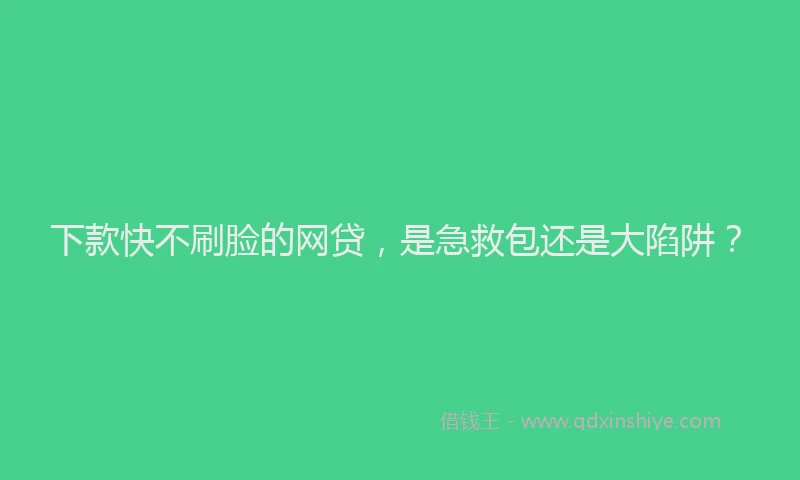 下款快不刷脸的网贷，是急救包还是大陷阱？