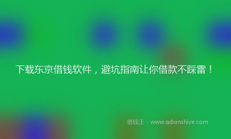 下载东京借钱软件，避坑指南让你借款不踩雷！