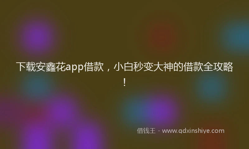 下载安鑫花app借款，小白秒变大神的借款全攻略！