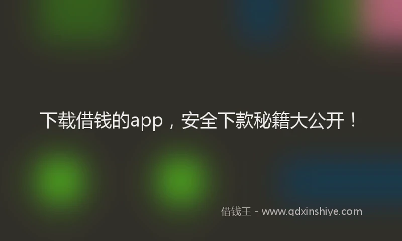 下载借钱的app，安全下款秘籍大公开！