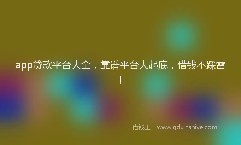 app贷款平台大全，靠谱平台大起底，借钱不踩雷！