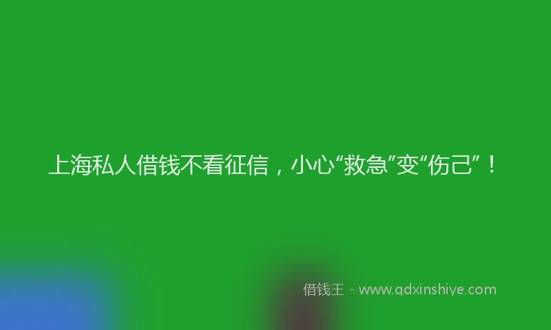 上海私人借钱不看征信，小心“救急”变“伤己”！