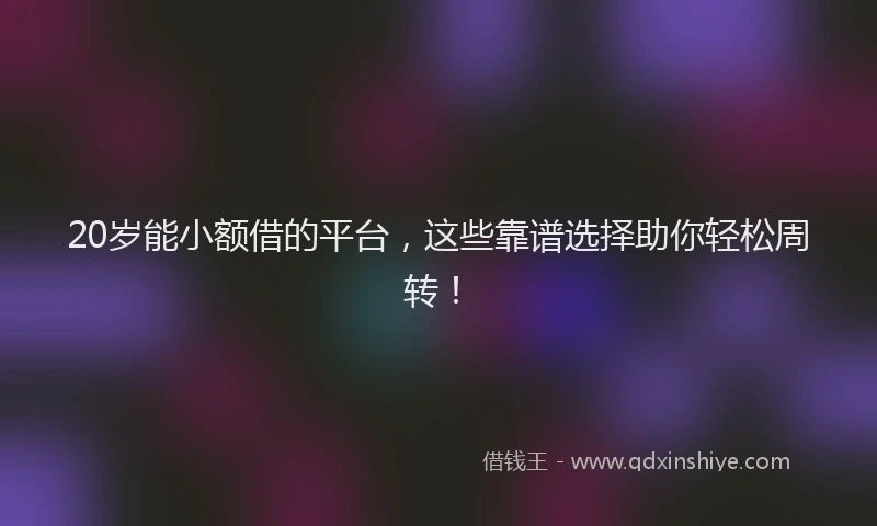 20岁能小额借的平台，这些靠谱选择助你轻松周转！