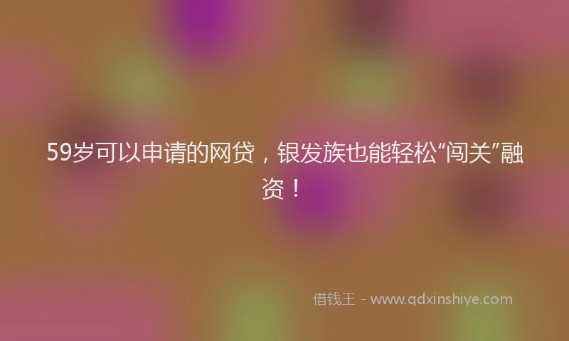 59岁可以申请的网贷，银发族也能轻松“闯关”融资！