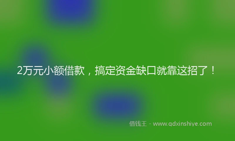 2万元小额借款，搞定资金缺口就靠这招了！