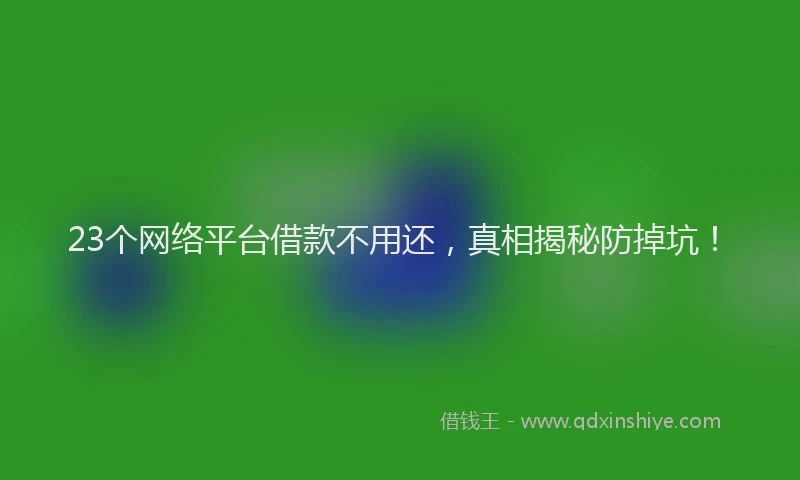 23个网络平台借款不用还，真相揭秘防掉坑！