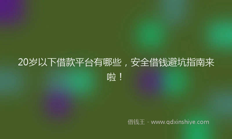 20岁以下借款平台有哪些,安全借钱避坑指南来啦!