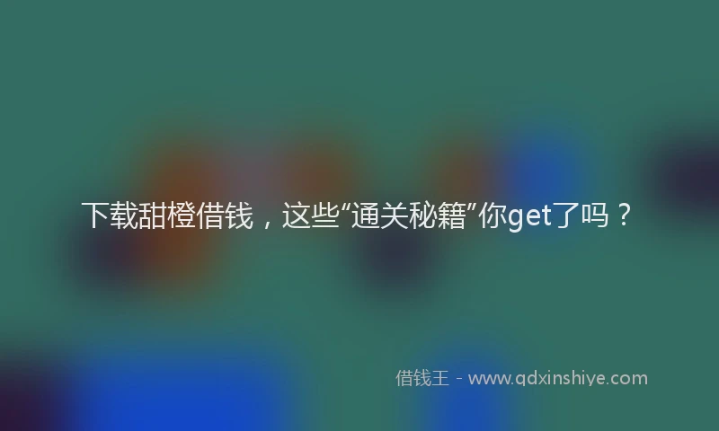 下载甜橙借钱，这些“通关秘籍”你get了吗？