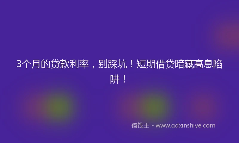 3个月的贷款利率，别踩坑！短期借贷暗藏高息陷阱！