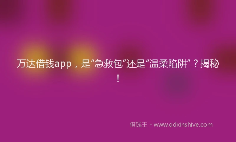 万达借钱app，是“急救包”还是“温柔陷阱”？揭秘！