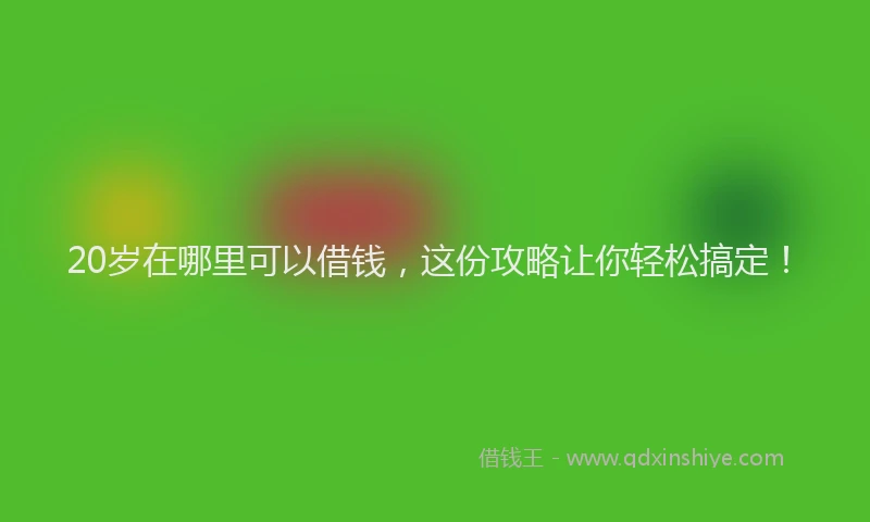 20岁在哪里可以借钱，这份攻略让你轻松搞定！