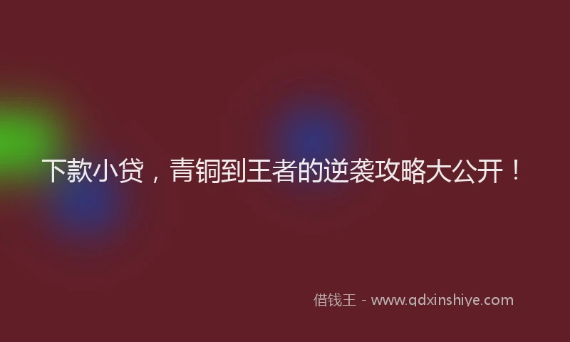 下款小贷，青铜到王者的逆袭攻略大公开！