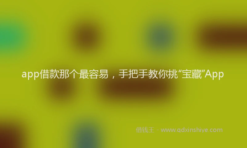 app借款那个最容易，手把手教你挑“宝藏”App