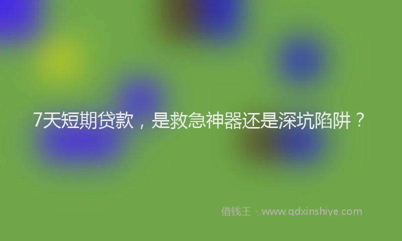 7天短期贷款，是救急神器还是深坑陷阱？