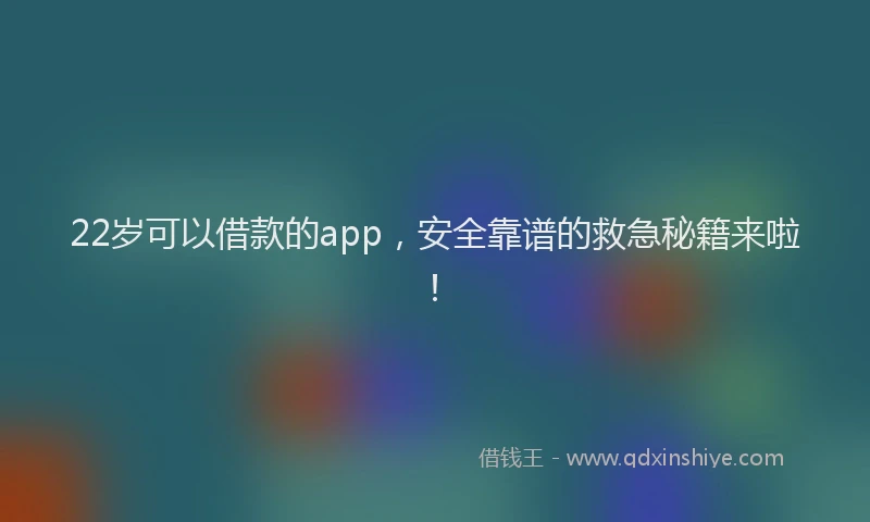 22岁可以借款的app，安全靠谱的救急秘籍来啦！