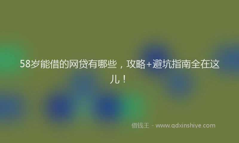 58岁能借的网贷有哪些,攻略+避坑指南全在这儿!