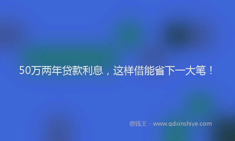 50万两年贷款利息，这样借能省下一大笔！
