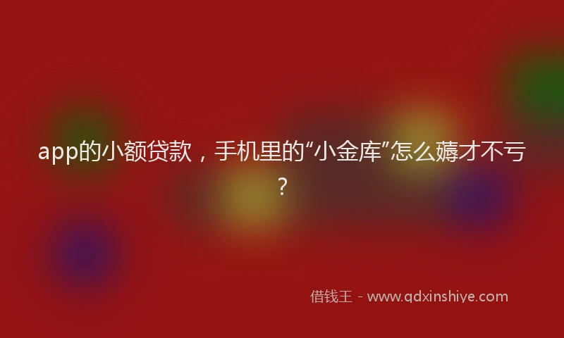 app的小额贷款，手机里的“小金库”怎么薅才不亏？