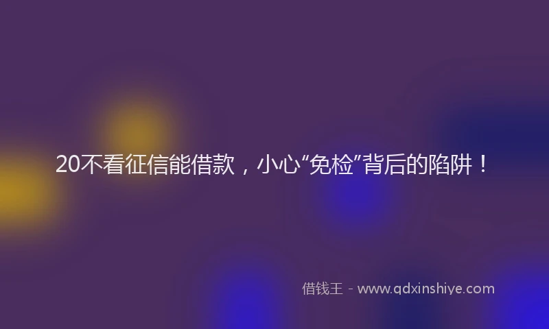 20不看征信能借款,小心“免检”背后的陷阱!