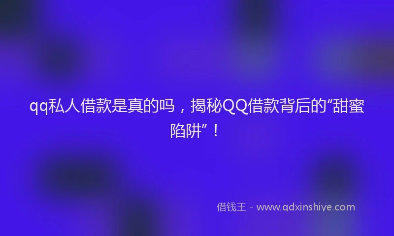 qq私人借款是真的吗，揭秘QQ借款背后的“甜蜜陷阱”！