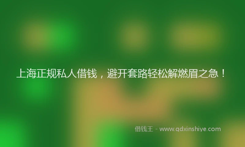 上海正规私人借钱，避开套路轻松解燃眉之急！