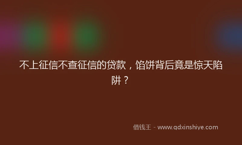 不上征信不查征信的贷款，馅饼背后竟是惊天陷阱？