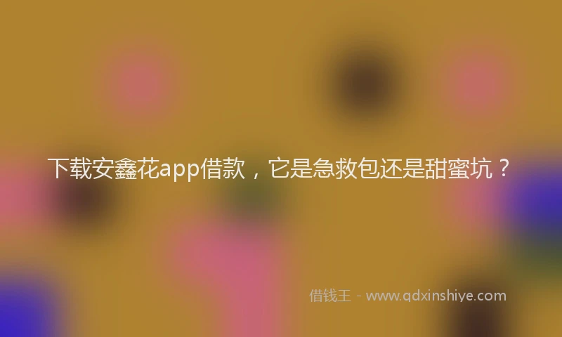 下载安鑫花app借款，它是急救包还是甜蜜坑？