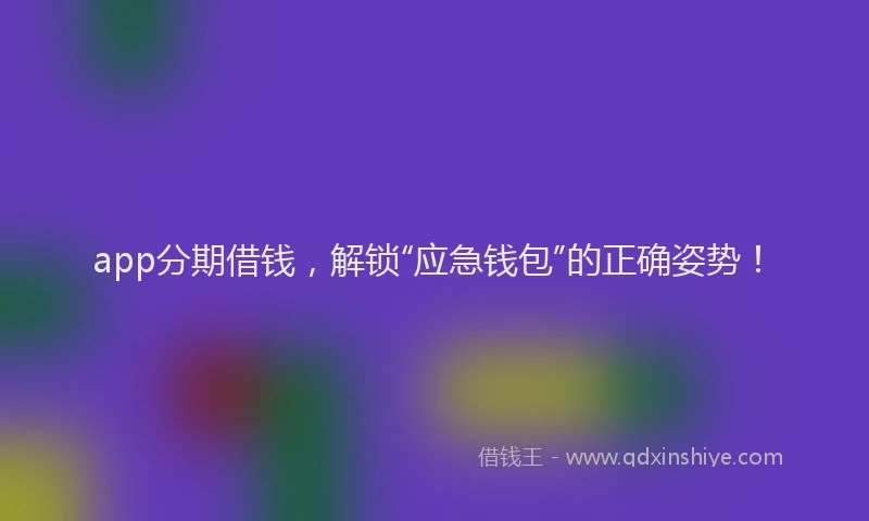 app分期借钱，解锁“应急钱包”的正确姿势！