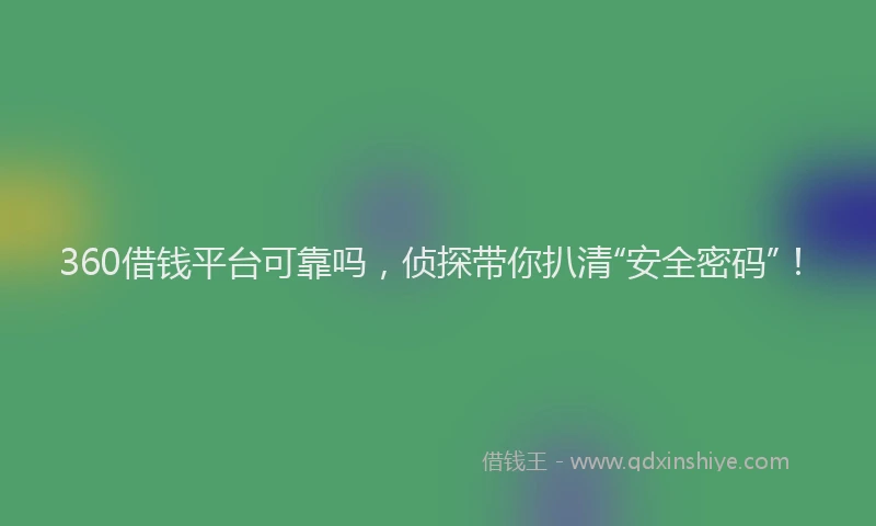 360借钱平台可靠吗，侦探带你扒清“安全密码”！