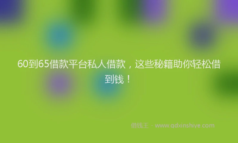 60到65借款平台私人借款，这些秘籍助你轻松借到钱！
