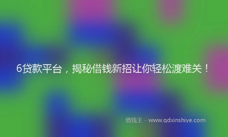 6贷款平台,揭秘借钱新招让你轻松渡难关!