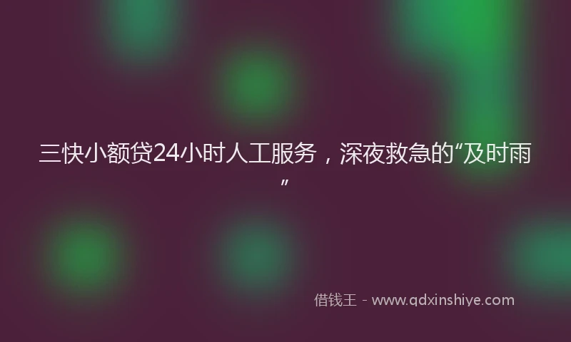 三快小额贷24小时人工服务，深夜救急的“及时雨”