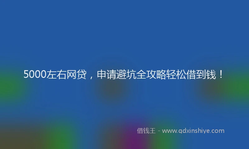 5000左右网贷,申请避坑全攻略轻松借到钱!