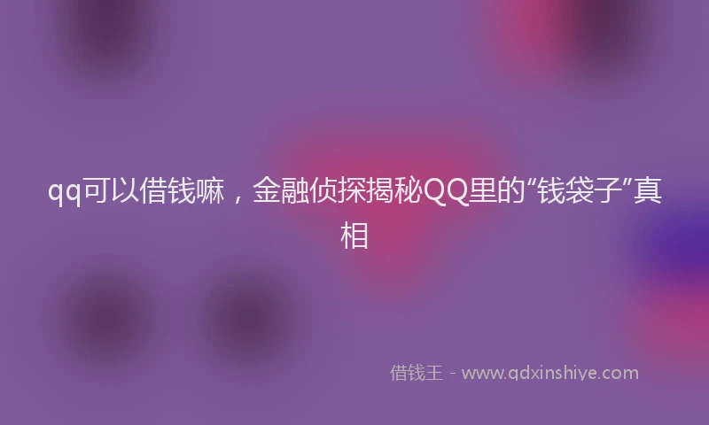 qq可以借钱嘛，金融侦探揭秘QQ里的“钱袋子”真相