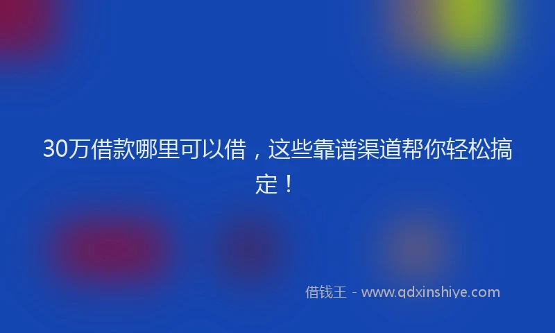 30万借款哪里可以借，这些靠谱渠道帮你轻松搞定！